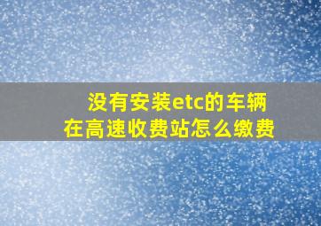 没有安装etc的车辆在高速收费站怎么缴费