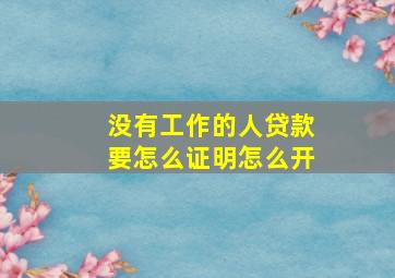 没有工作的人贷款要怎么证明怎么开