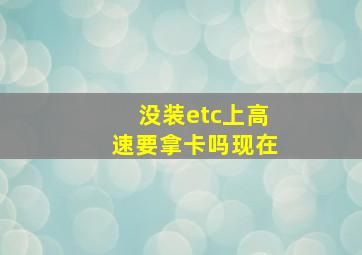 没装etc上高速要拿卡吗现在