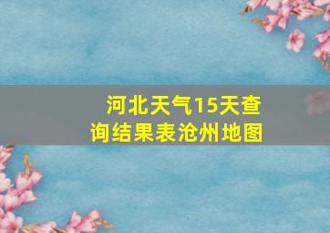 河北天气15天查询结果表沧州地图