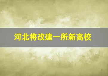 河北将改建一所新高校