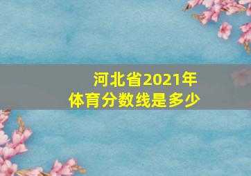 河北省2021年体育分数线是多少