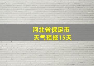 河北省保定市天气预报15天