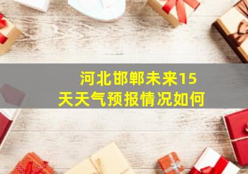 河北邯郸未来15天天气预报情况如何