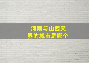 河南与山西交界的城市是哪个