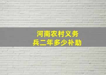 河南农村义务兵二年多少补助