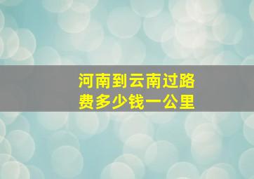 河南到云南过路费多少钱一公里