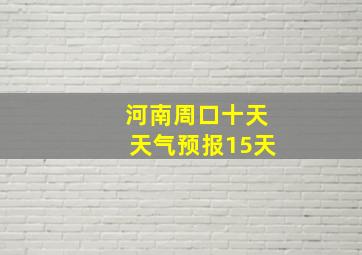 河南周口十天天气预报15天