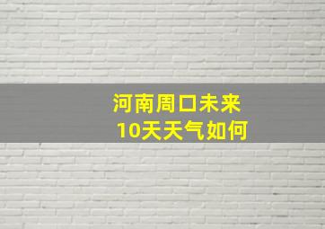 河南周口未来10天天气如何