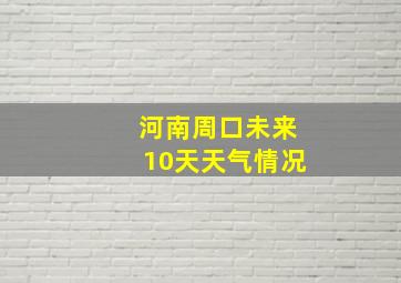 河南周口未来10天天气情况