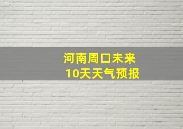 河南周口未来10天天气预报