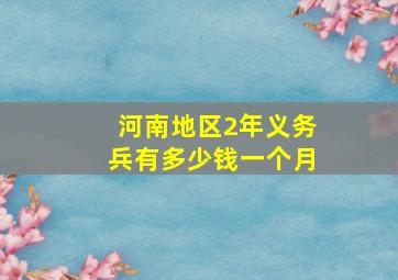 河南地区2年义务兵有多少钱一个月