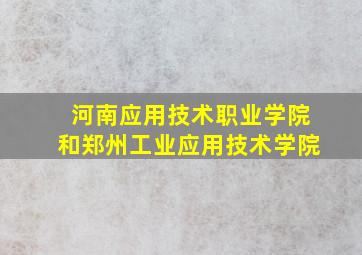 河南应用技术职业学院和郑州工业应用技术学院