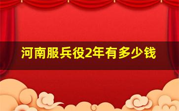 河南服兵役2年有多少钱