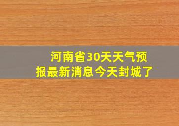 河南省30天天气预报最新消息今天封城了