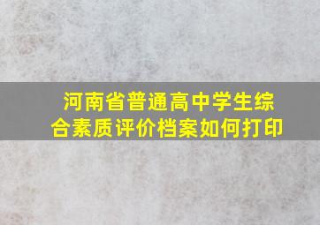 河南省普通高中学生综合素质评价档案如何打印