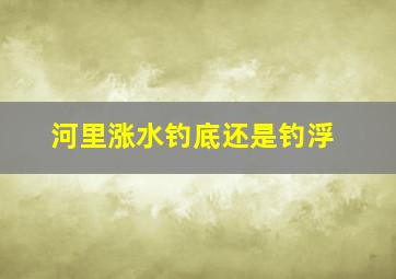 河里涨水钓底还是钓浮