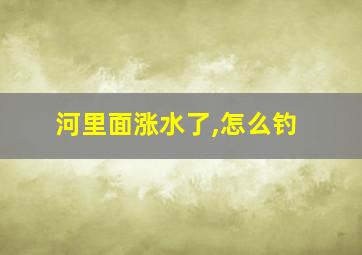 河里面涨水了,怎么钓