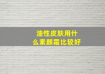 油性皮肤用什么素颜霜比较好