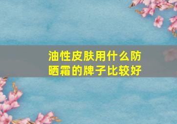 油性皮肤用什么防晒霜的牌子比较好