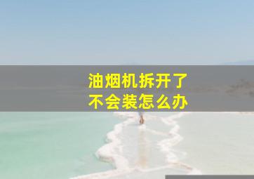 油烟机拆开了不会装怎么办