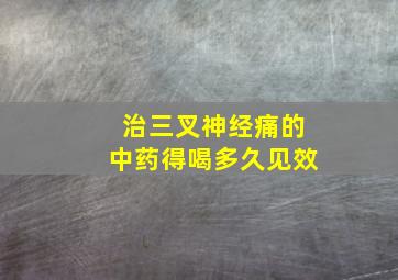 治三叉神经痛的中药得喝多久见效