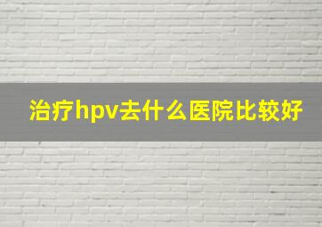 治疗hpv去什么医院比较好