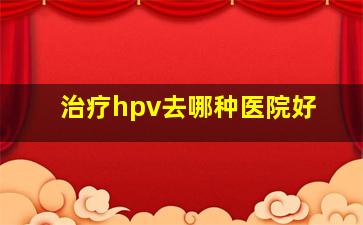 治疗hpv去哪种医院好