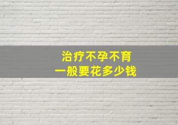 治疗不孕不育一般要花多少钱