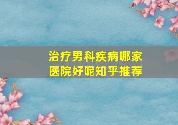 治疗男科疾病哪家医院好呢知乎推荐