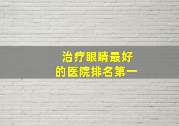 治疗眼睛最好的医院排名第一