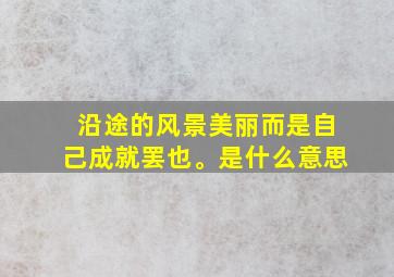 沿途的风景美丽而是自己成就罢也。是什么意思