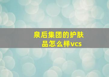 泉后集团的护肤品怎么样vcs