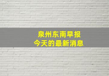 泉州东南早报今天的最新消息