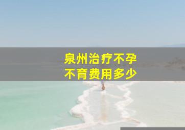 泉州治疗不孕不育费用多少