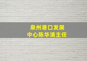 泉州港口发展中心陈华清主任