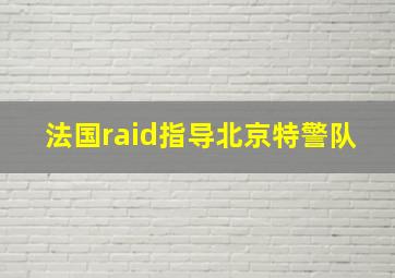 法国raid指导北京特警队