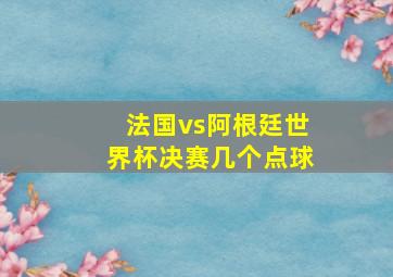 法国vs阿根廷世界杯决赛几个点球