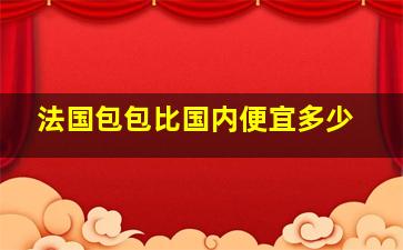 法国包包比国内便宜多少