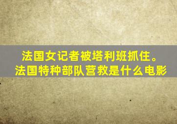 法国女记者被塔利班抓住。法国特种部队营救是什么电影