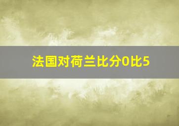 法国对荷兰比分0比5