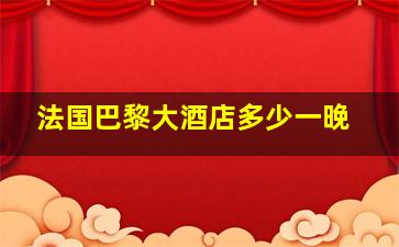 法国巴黎大酒店多少一晚