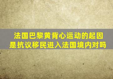 法国巴黎黄背心运动的起因是抗议移民进入法国境内对吗