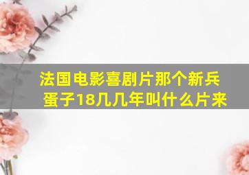 法国电影喜剧片那个新兵蛋子18几几年叫什么片来