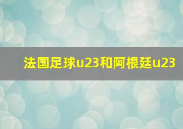 法国足球u23和阿根廷u23