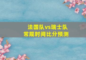 法国队vs瑞士队常规时间比分预测