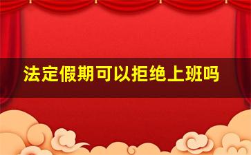 法定假期可以拒绝上班吗