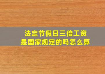 法定节假日三倍工资是国家规定的吗怎么算