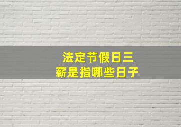 法定节假日三薪是指哪些日子