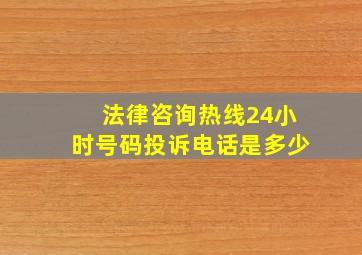 法律咨询热线24小时号码投诉电话是多少